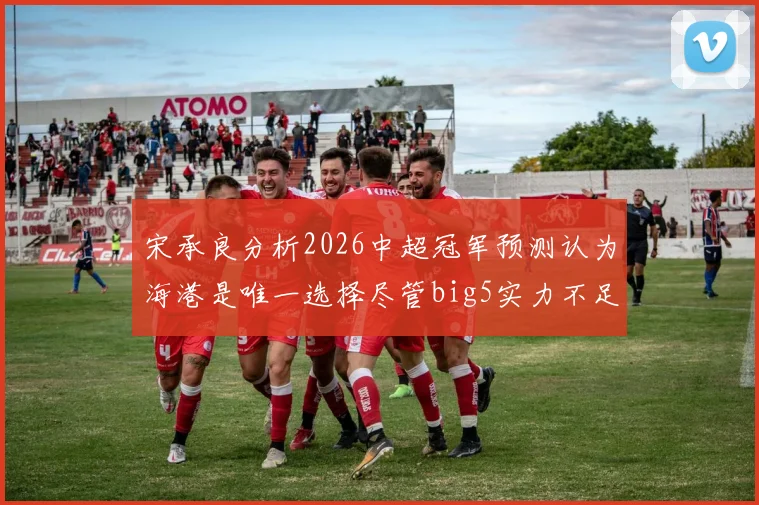 宋承良分析2026中超冠军预测认为海港是唯一选择尽管big5实力不足