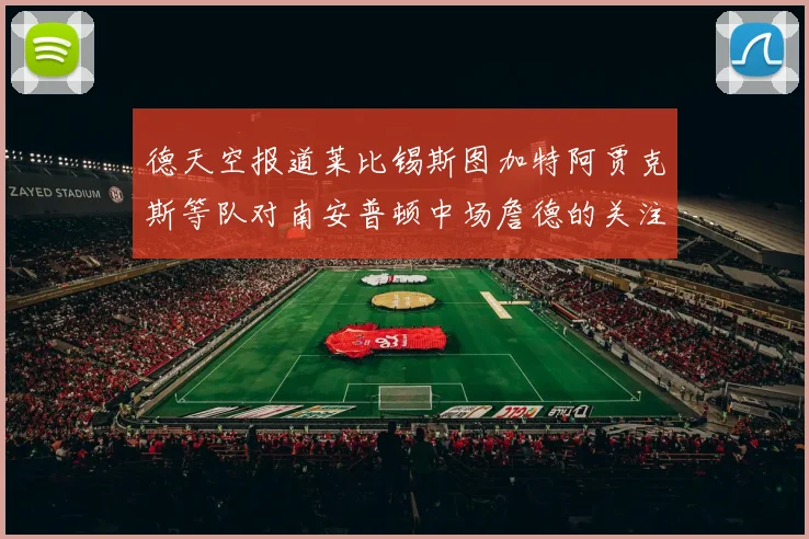 德天空报道莱比锡斯图加特阿贾克斯等队对南安普顿中场詹德的关注情况