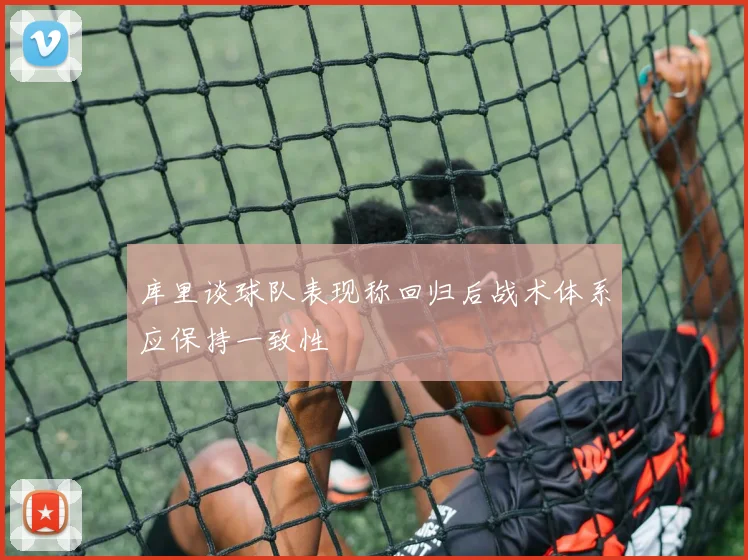 库里谈球队表现称回归后战术体系应保持一致性