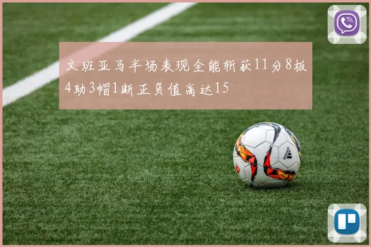 文班亚马半场表现全能斩获11分8板4助3帽1断正负值高达15