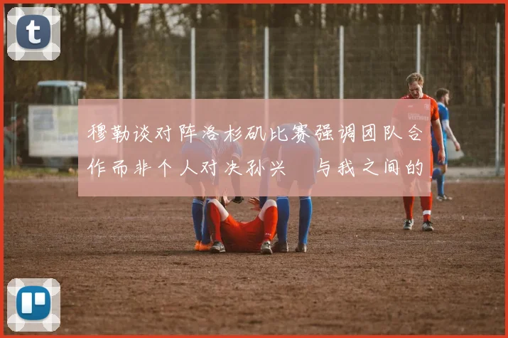 穆勒谈对阵洛杉矶比赛强调团队合作而非个人对决孙兴慜与我之间的较量