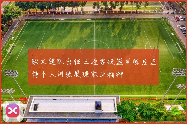 欧文随队出征三连客投篮训练后坚持个人训练展现职业精神