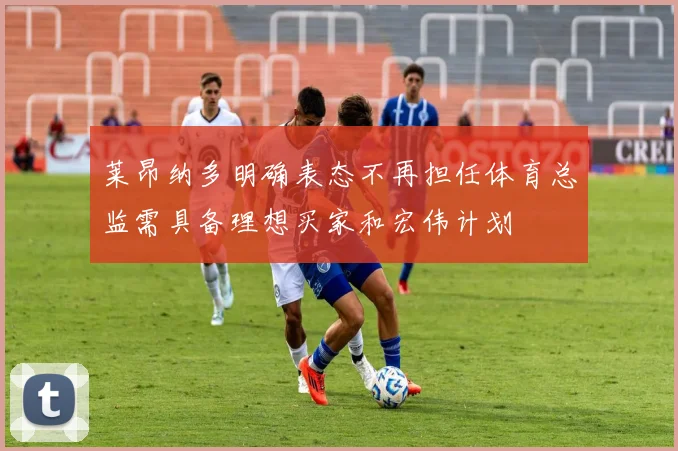 莱昂纳多明确表态不再担任体育总监需具备理想买家和宏伟计划