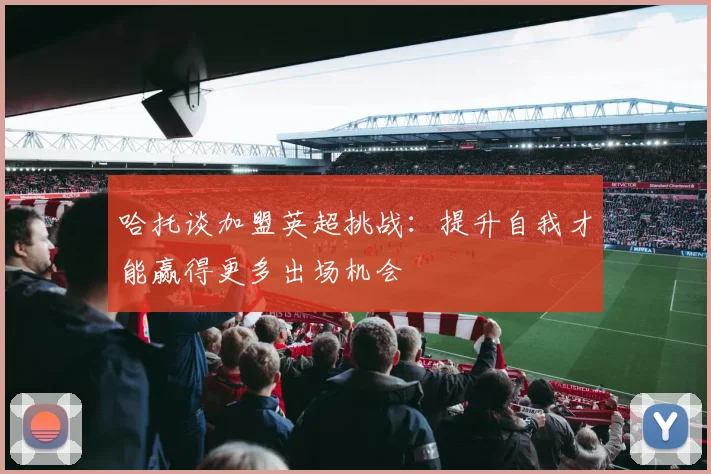 哈托谈加盟英超挑战：提升自我才能赢得更多出场机会