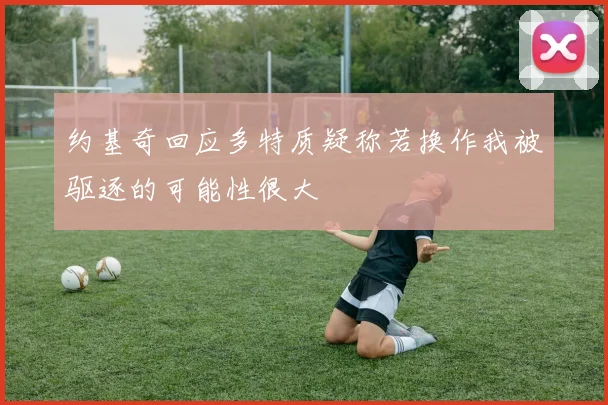 约基奇回应多特质疑称若换作我被驱逐的可能性很大