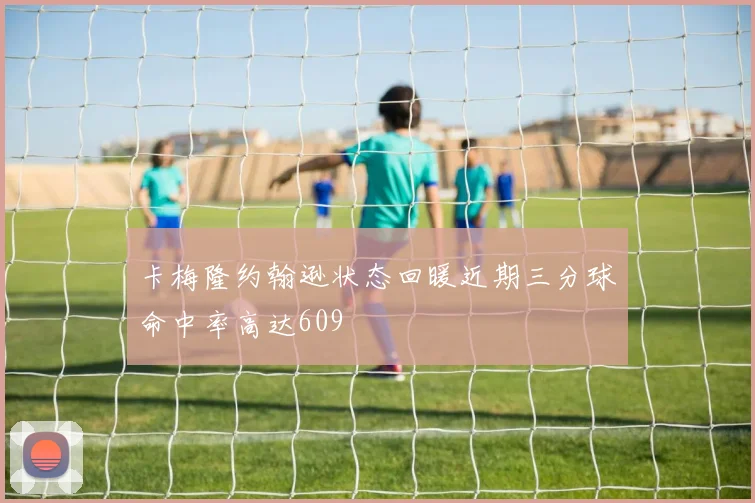 卡梅隆约翰逊状态回暖近期三分球命中率高达609