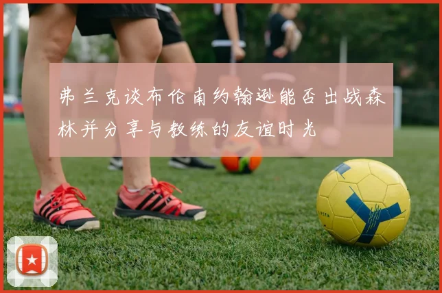 弗兰克谈布伦南约翰逊能否出战森林并分享与教练的友谊时光