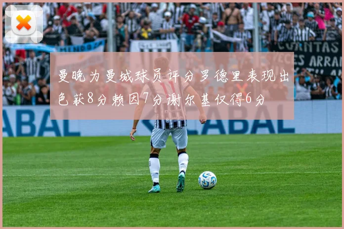 曼晚为曼城球员评分罗德里表现出色获8分赖因7分谢尔基仅得6分
