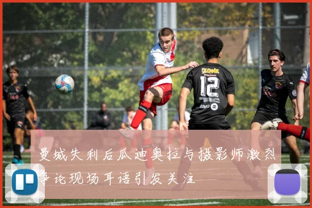 曼城失利后瓜迪奥拉与摄影师激烈争论现场耳语引发关注