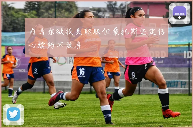 内马尔欲投美职联但桑托斯坚定信心续约不放弃