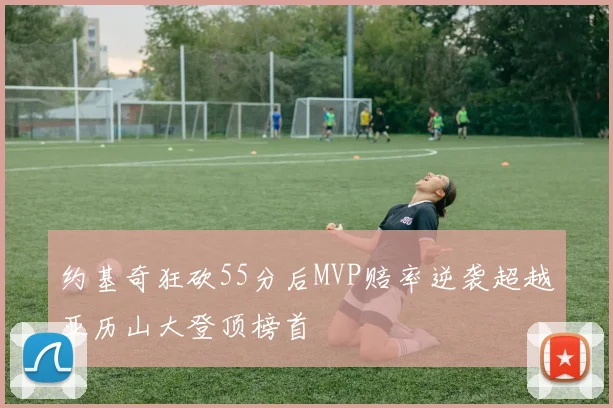 约基奇狂砍55分后MVP赔率逆袭超越亚历山大登顶榜首