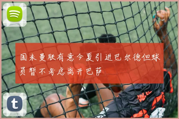 国米曼联有意今夏引进巴尔德但球员暂不考虑离开巴萨