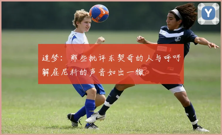 追梦：那些批评东契奇的人与呼吁解雇尼科的声音如出一辙