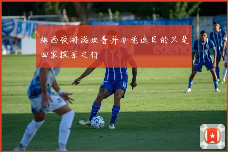 梅西夜游诺坎普并非竞选目的只是回家探亲之行