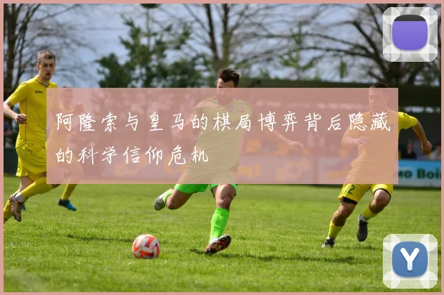 阿隆索与皇马的棋局博弈背后隐藏的科学信仰危机