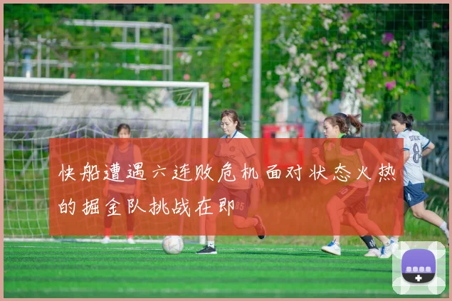 快船遭遇六连败危机面对状态火热的掘金队挑战在即
