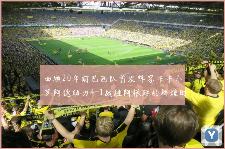 回顾20年前巴西队首发阵容卡卡小罗阿德助力4-1战胜阿根廷的辉煌时刻