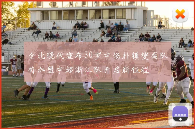 全北现代宣布30岁中场朴镇燮离队将加盟中超浙江队开启新征程