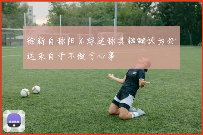 徐新自称阳光球迷称其锦鲤认为好运来自于不做亏心事