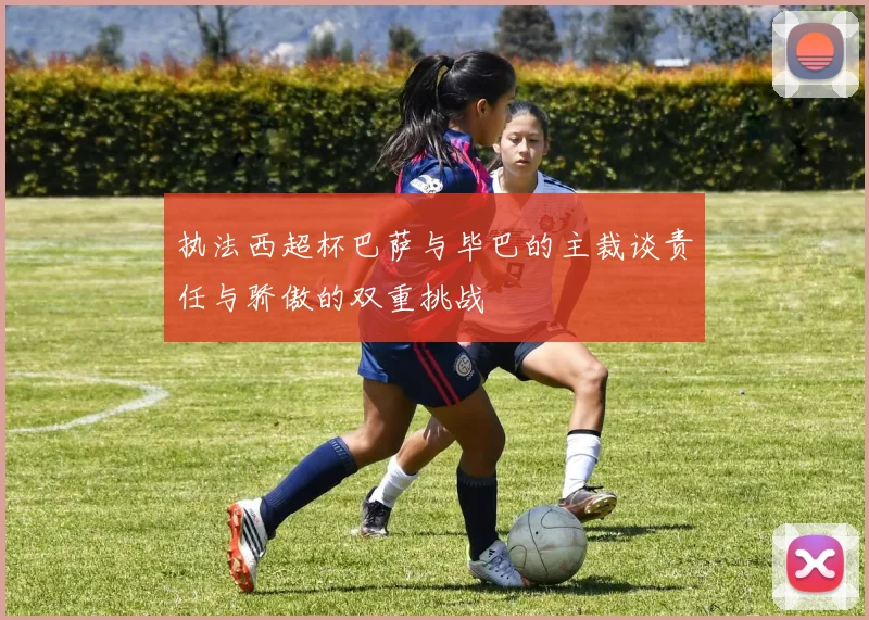 执法西超杯巴萨与毕巴的主裁谈责任与骄傲的双重挑战