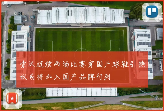 索汉连续两场比赛穿国产球鞋引热议或将加入国产品牌行列