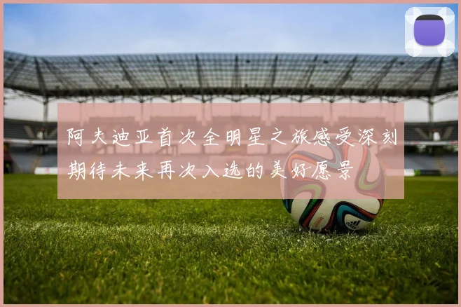 阿夫迪亚首次全明星之旅感受深刻期待未来再次入选的美好愿景