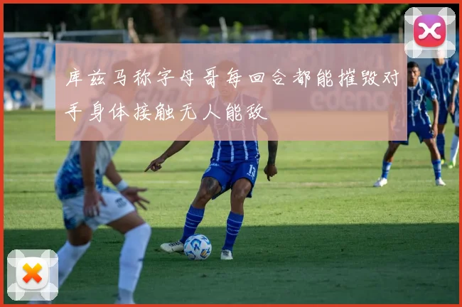 库兹马称字母哥每回合都能摧毁对手身体接触无人能敌