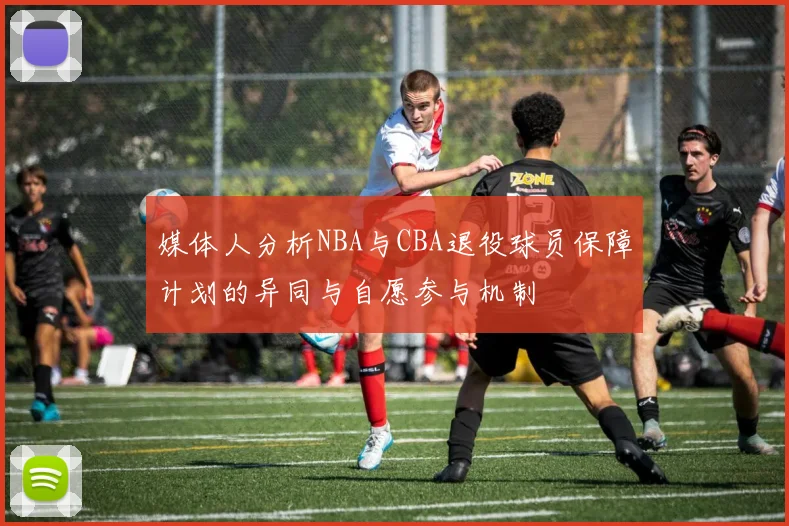 媒体人分析NBA与CBA退役球员保障计划的异同与自愿参与机制