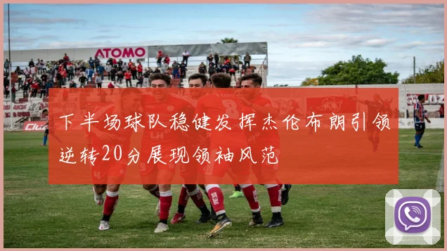 下半场球队稳健发挥杰伦布朗引领逆转20分展现领袖风范