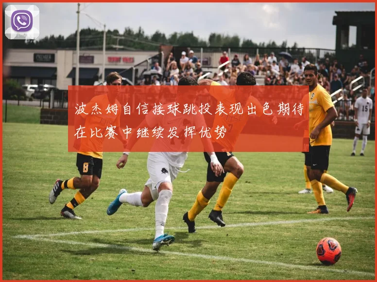 波杰姆自信接球跳投表现出色期待在比赛中继续发挥优势
