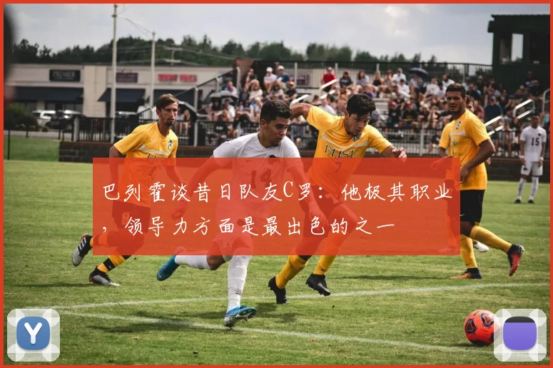 巴列霍谈昔日队友C罗：他极其职业，领导力方面是最出色的之一