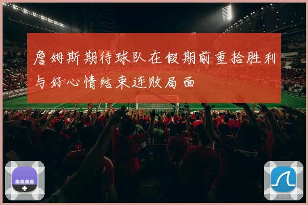 詹姆斯期待球队在假期前重拾胜利与好心情结束连败局面