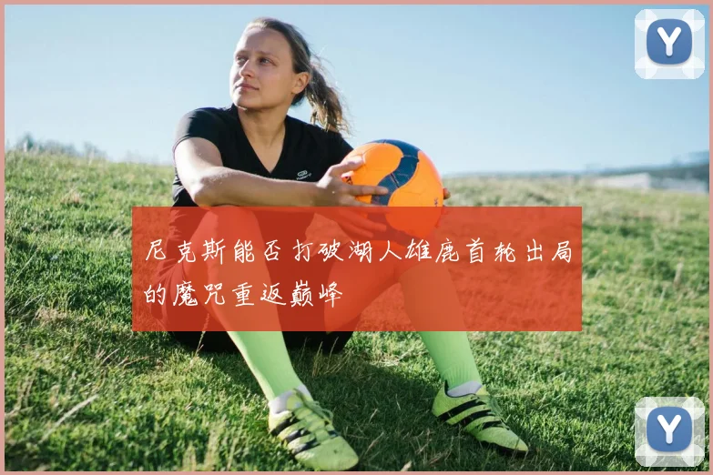 尼克斯能否打破湖人雄鹿首轮出局的魔咒重返巅峰