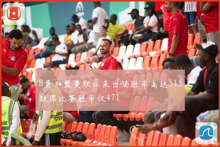 B费加盟曼联以来出场胜率高达515缺席比赛胜率仅471