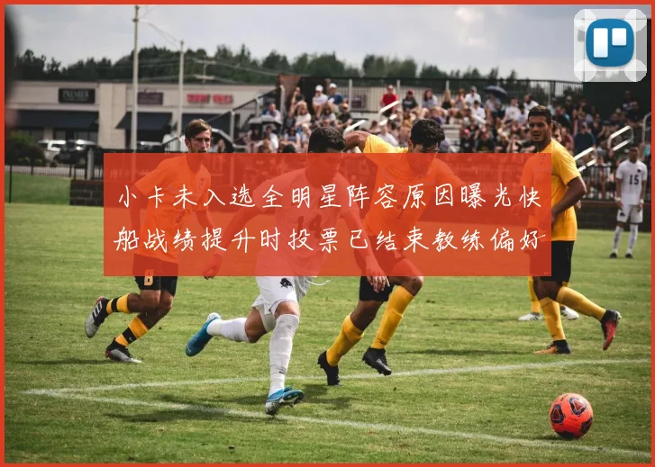 小卡未入选全明星阵容原因曝光快船战绩提升时投票已结束教练偏好影响选人