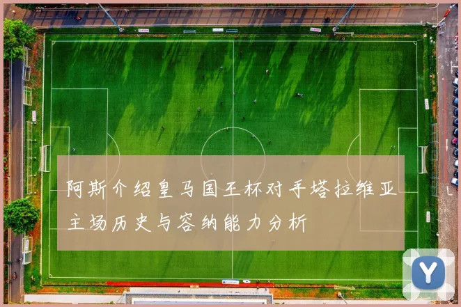 阿斯介绍皇马国王杯对手塔拉维亚主场历史与容纳能力分析