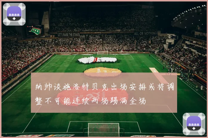 纳帅谈施洛特贝克出场安排或将调整不可能连续两场踢满全场