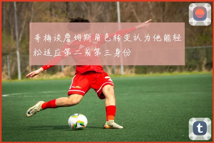 夸梅谈詹姆斯角色转变认为他能轻松适应第二或第三身份