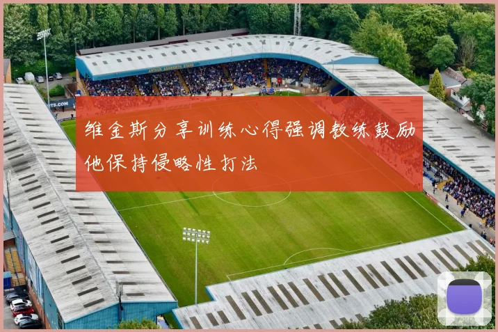 维金斯分享训练心得强调教练鼓励他保持侵略性打法