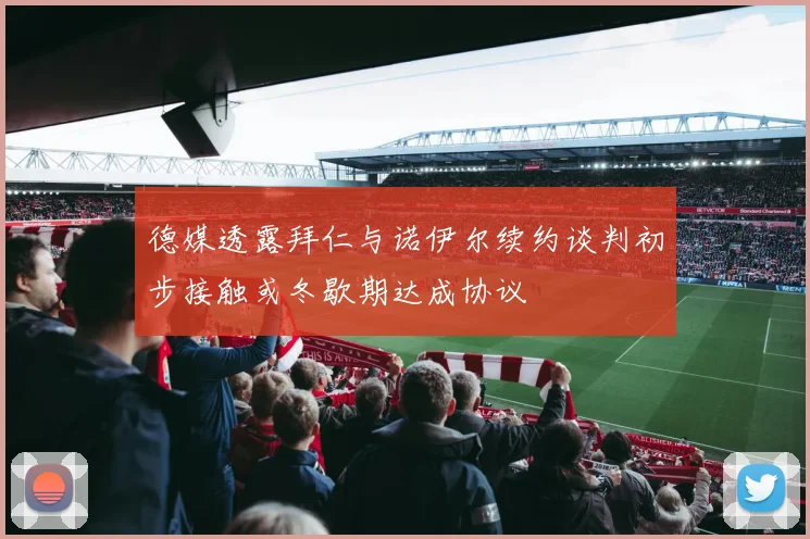 德媒透露拜仁与诺伊尔续约谈判初步接触或冬歇期达成协议
