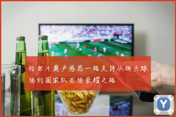 恰尔汗奥卢感恩一路支持从街头球场到国家队百场荣耀之路