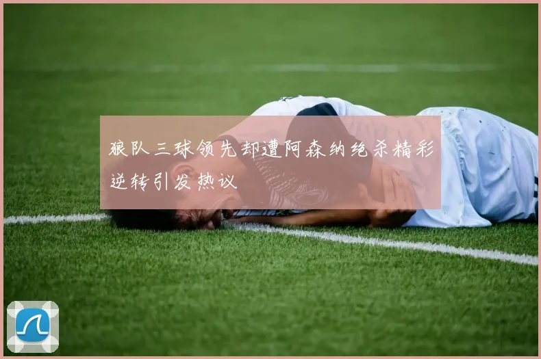 狼队三球领先却遭阿森纳绝杀精彩逆转引发热议