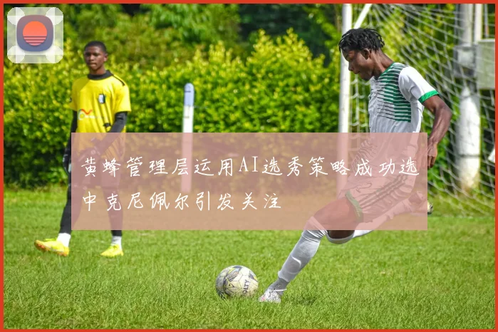 黄蜂管理层运用AI选秀策略成功选中克尼佩尔引发关注