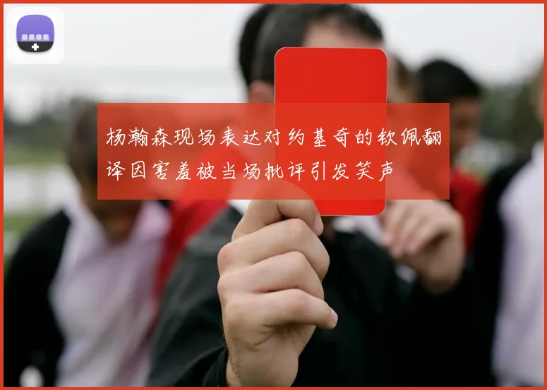 杨瀚森现场表达对约基奇的钦佩翻译因害羞被当场批评引发笑声