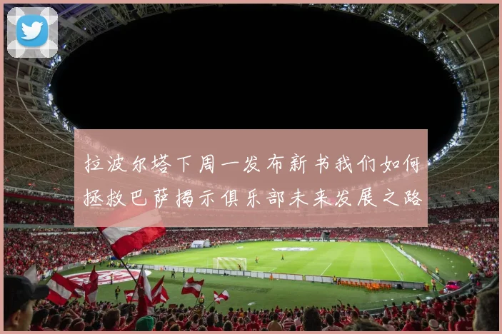 拉波尔塔下周一发布新书我们如何拯救巴萨揭示俱乐部未来发展之路