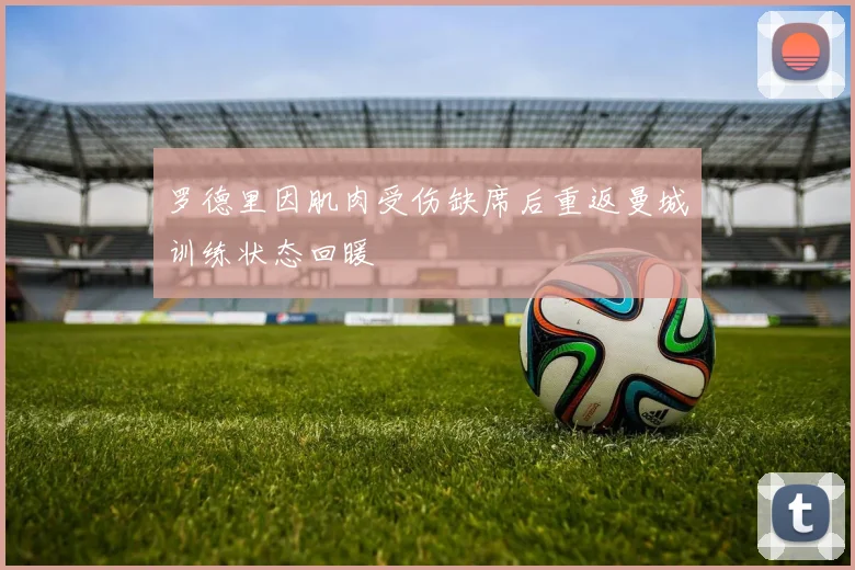 罗德里因肌肉受伤缺席后重返曼城训练状态回暖