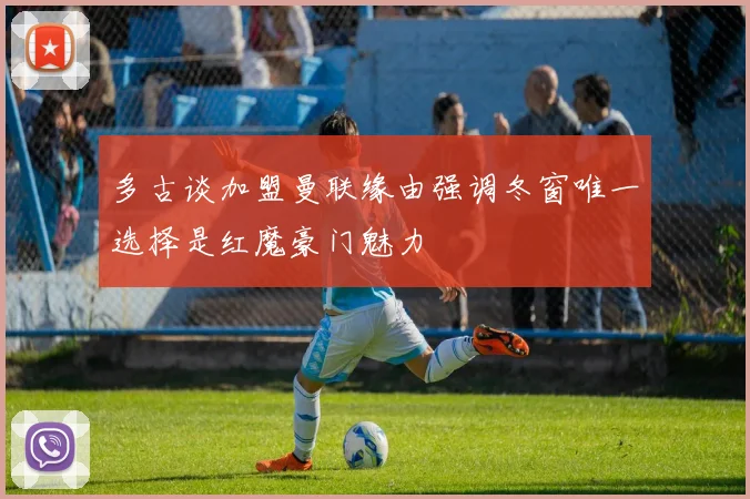 多古谈加盟曼联缘由强调冬窗唯一选择是红魔豪门魅力