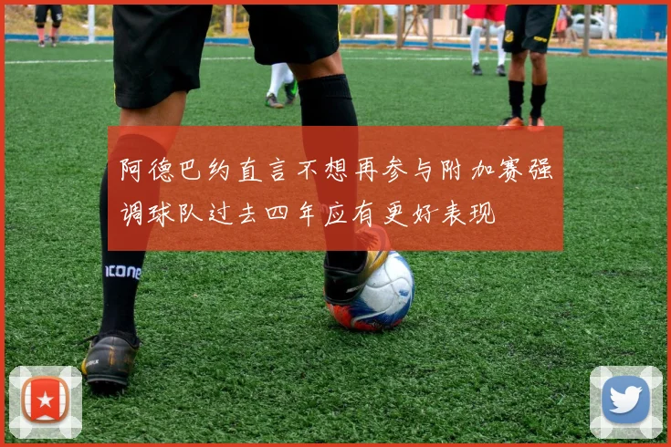 阿德巴约直言不想再参与附加赛强调球队过去四年应有更好表现