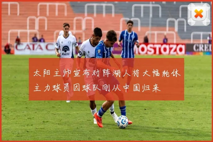 太阳主帅宣布对阵湖人将大幅轮休主力球员因球队刚从中国归来