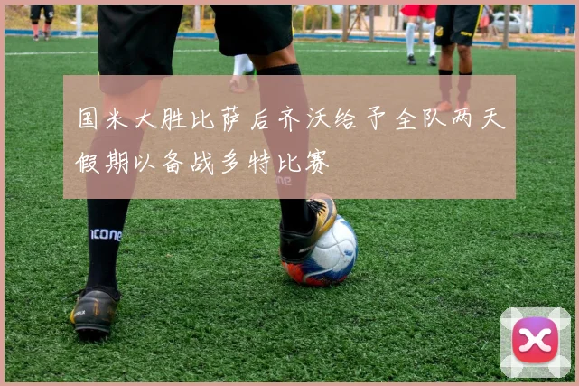 国米大胜比萨后齐沃给予全队两天假期以备战多特比赛